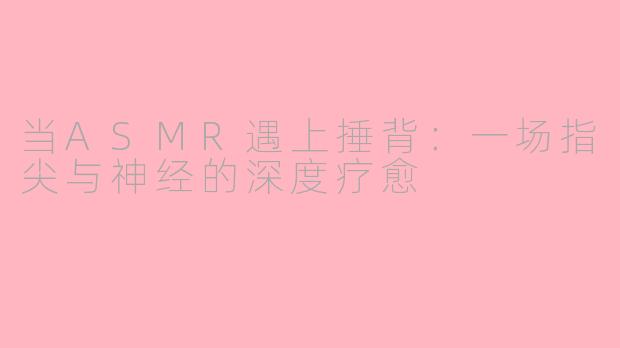 当ASMR遇上捶背:一场指尖与神经的深度疗愈