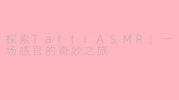 探索TattiASMR:一场感官的奇妙之旅