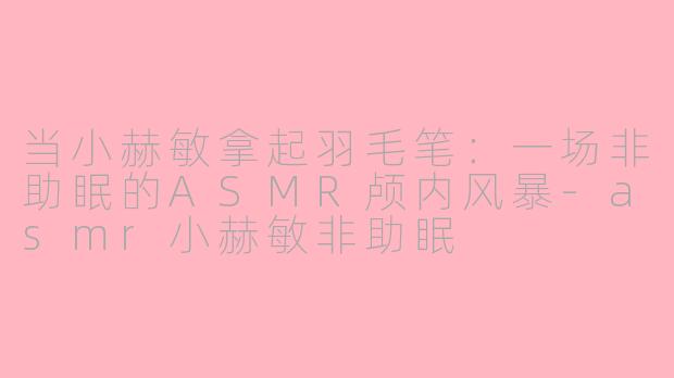 当小赫敏拿起羽毛笔：一场非助眠的ASMR颅内风暴-asmr小赫敏非助眠