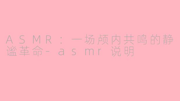 ASMR：一场颅内共鸣的静谧革命-asmr说明