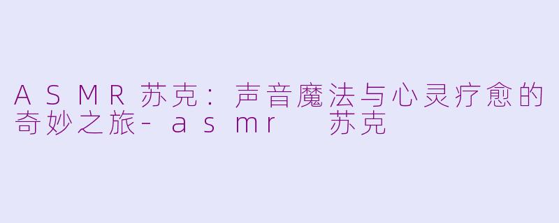 ASMR苏克:声音魔法与心灵疗愈的奇妙之旅-asmr 苏克