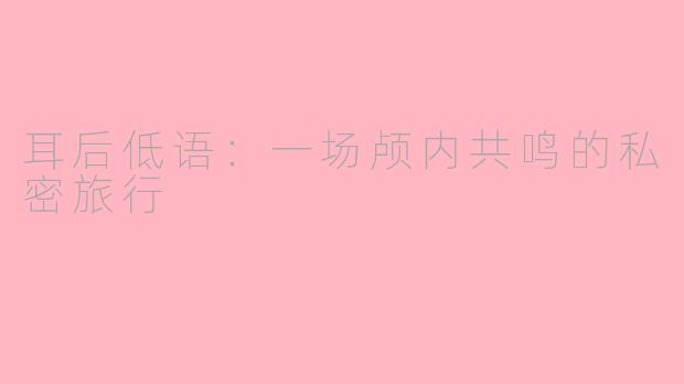 耳后低语：一场颅内共鸣的私密旅行