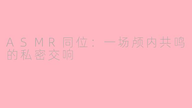 ASMR同位:一场颅内共鸣的私密交响
