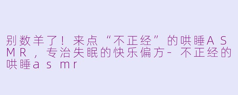别数羊了!来点“不正经”的哄睡ASMR,专治失眠的快乐偏方