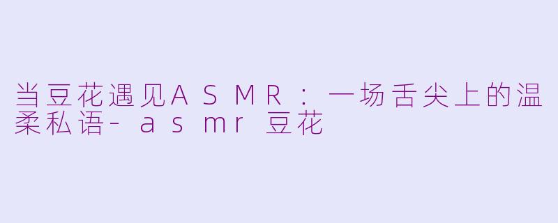 当豆花遇见ASMR：一场舌尖上的温柔私语-asmr豆花