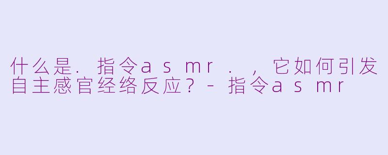 什么是.指令asmr.,它如何引发自主感官经络反应?-指令asmr