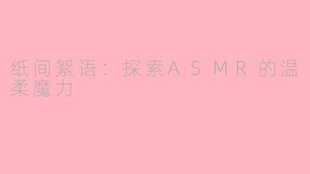 纸间絮语：探索ASMR的温柔魔力