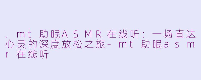 .mt助眠ASMR在线听：一场直达心灵的深度放松之旅-mt助眠asmr在线听