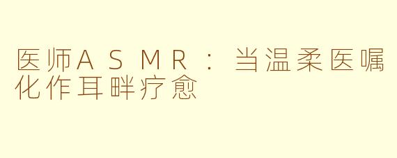 医师ASMR：当温柔医嘱化作耳畔疗愈