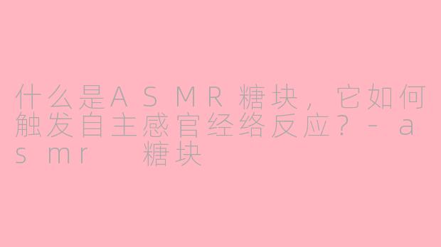 什么是ASMR糖块，它如何触发自主感官经络反应？-asmr 糖块