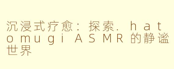 沉浸式疗愈：探索.hatomugiASMR的静谧世界