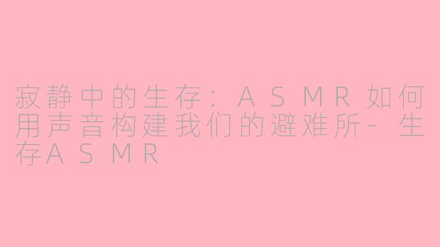寂静中的生存：ASMR如何用声音构建我们的避难所-生存ASMR