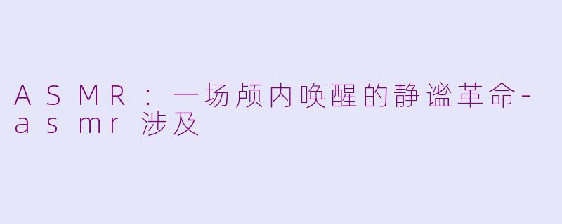 ASMR：一场颅内唤醒的静谧革命-asmr涉及