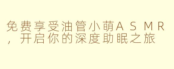 免费享受油管小萌ASMR，开启你的深度助眠之旅