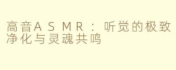 高音ASMR：听觉的极致净化与灵魂共鸣