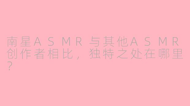 南星ASMR与其他ASMR创作者相比，独特之处在哪里？