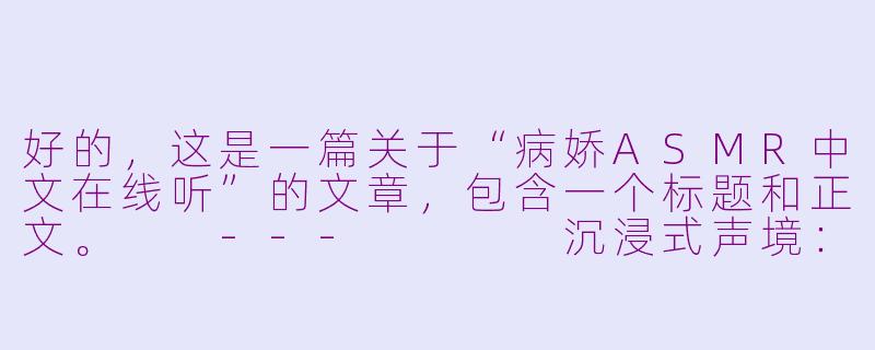 好的，这是一篇关于“病娇ASMR中文在线听”的文章，包含一个标题和正文。

---



沉浸式声境：当“病娇”在耳边低语——中文病娇ASMR的独特魅力-病娇asmr中文在线听