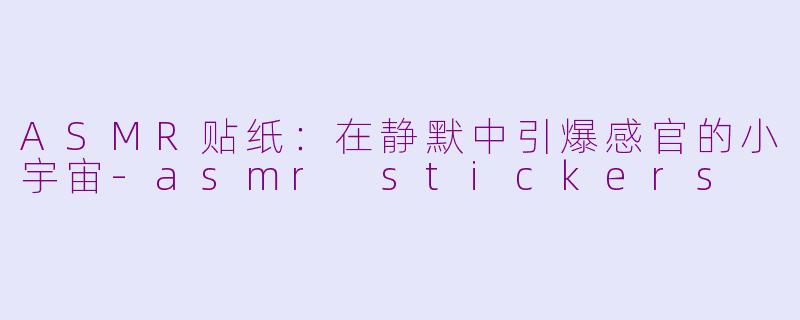 ASMR贴纸：在静默中引爆感官的小宇宙-asmr stickers