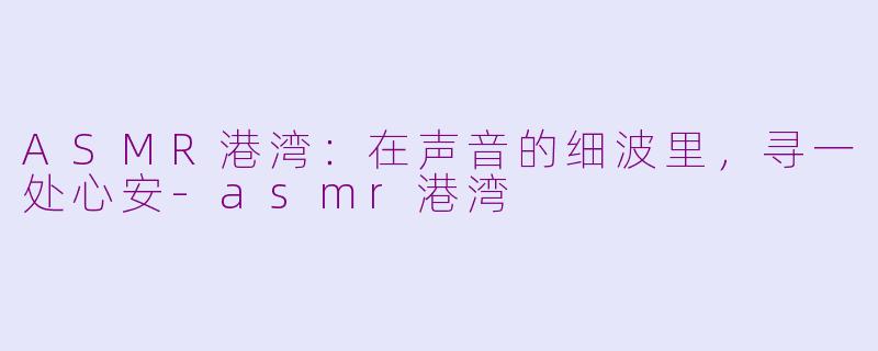 ASMR港湾:在声音的细波里,寻一处心安-asmr港湾