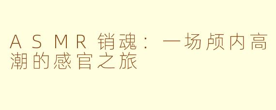 ASMR销魂：一场颅内高潮的感官之旅