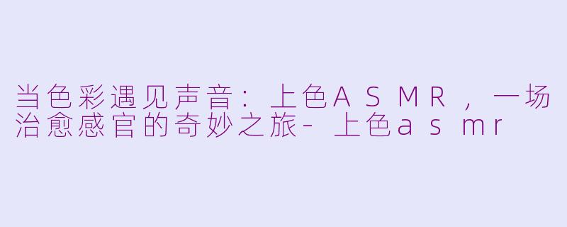 当色彩遇见声音：上色ASMR，一场治愈感官的奇妙之旅-上色asmr