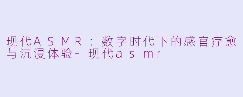 现代ASMR:数字时代下的感官疗愈与沉浸体验