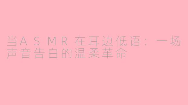 当ASMR在耳边低语：一场声音告白的温柔革命