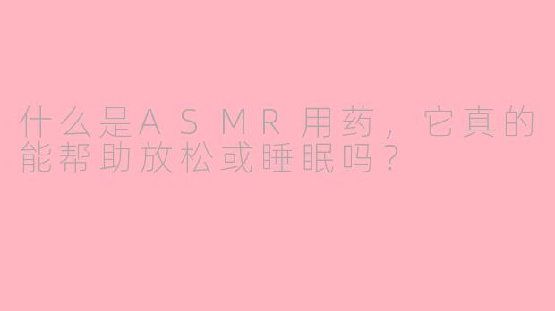 什么是ASMR用药，它真的能帮助放松或睡眠吗？