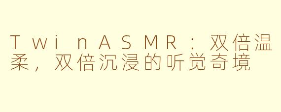 TwinASMR：双倍温柔，双倍沉浸的听觉奇境