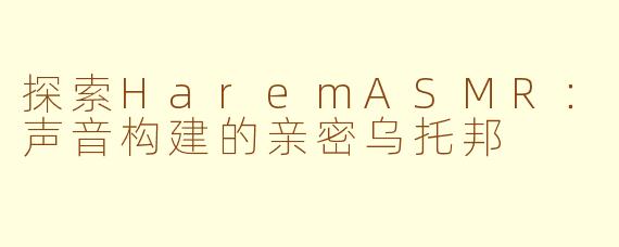 探索HaremASMR：声音构建的亲密乌托邦