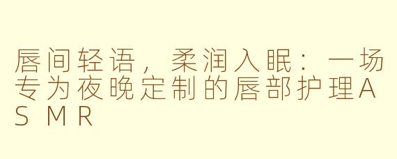 唇间轻语，柔润入眠：一场专为夜晚定制的唇部护理ASMR