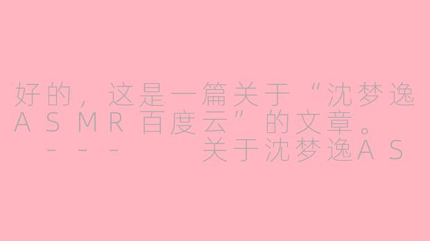 好的,这是一篇关于“沈梦逸ASMR百度云”的文章。
---
关于沈梦逸ASMR与百度云资源的理性探讨:支持创作者与版权保护-沈梦逸asmr百度云