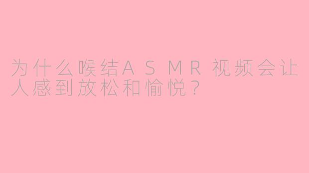 为什么喉结ASMR视频会让人感到放松和愉悦?