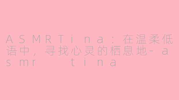 ASMRTina：在温柔低语中，寻找心灵的栖息地-asmr  tina