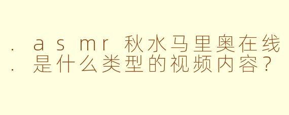 .asmr秋水马里奥在线.是什么类型的视频内容？