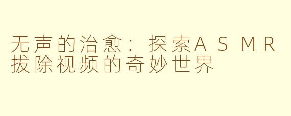 无声的治愈:探索ASMR拔除视频的奇妙世界