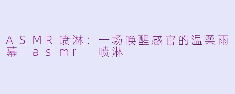ASMR喷淋:一场唤醒感官的温柔雨幕