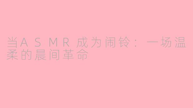 当ASMR成为闹铃：一场温柔的晨间革命