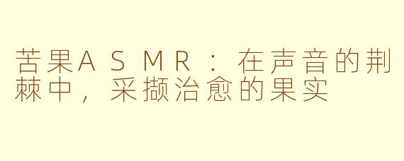 苦果ASMR:在声音的荆棘中,采撷治愈的果实