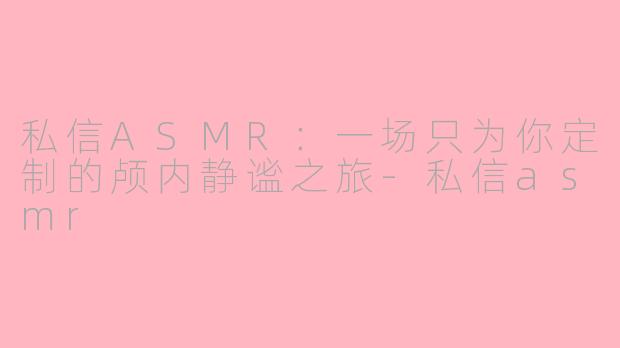 私信ASMR：一场只为你定制的颅内静谧之旅-私信asmr