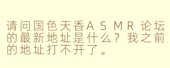 请问国色天香ASMR论坛的最新地址是什么？我之前的地址打不开了。