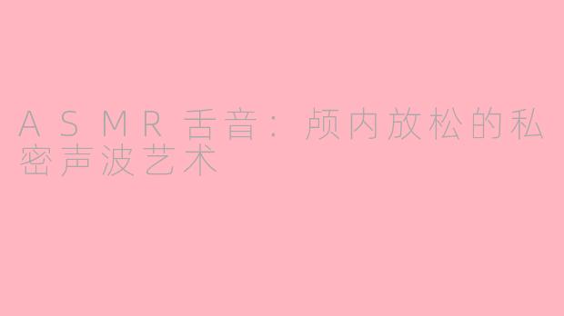 ASMR舌音：颅内放松的私密声波艺术