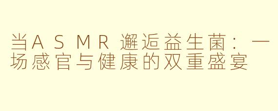 当ASMR邂逅益生菌：一场感官与健康的双重盛宴