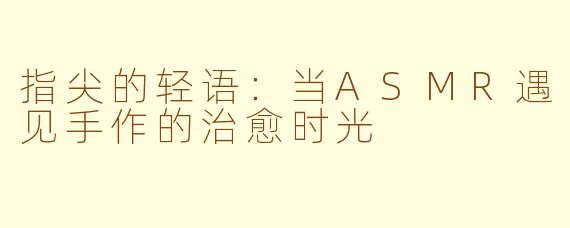 指尖的轻语：当ASMR遇见手作的治愈时光