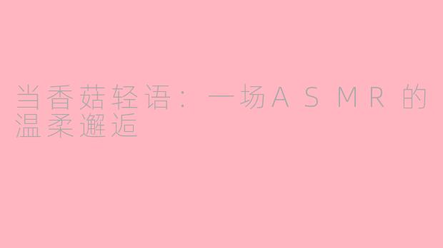 当香菇轻语：一场ASMR的温柔邂逅
