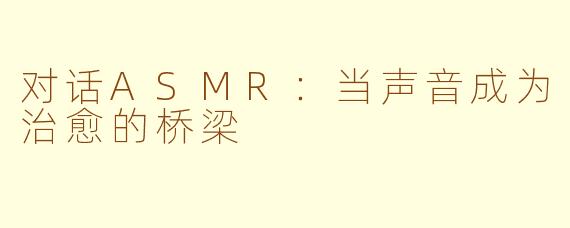对话ASMR:当声音成为治愈的桥梁