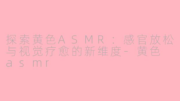 探索黄色ASMR：感官放松与视觉疗愈的新维度-黄色 asmr