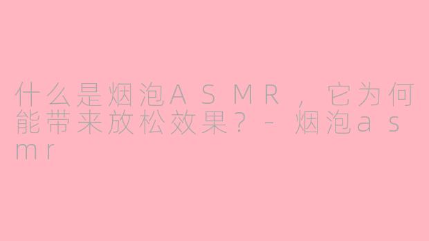 什么是烟泡ASMR,它为何能带来放松效果?