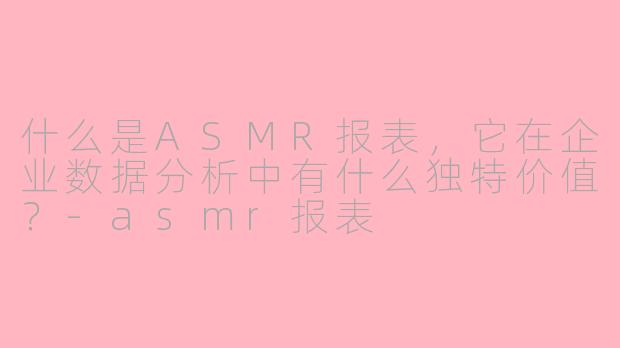 什么是ASMR报表,它在企业数据分析中有什么独特价值?-asmr报表