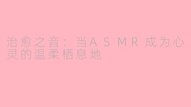 治愈之音：当ASMR成为心灵的温柔栖息地